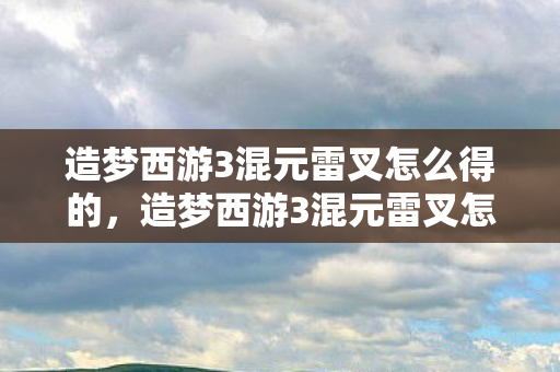 造梦西游3混元雷叉怎么得的,造梦西游3混元雷叉怎么得 造梦西游3混元雷叉怎么得的,造梦西游3混元雷叉怎么得