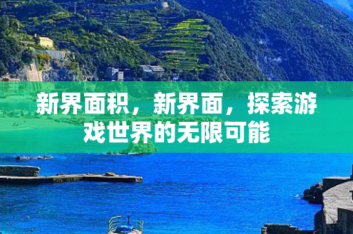 新界面积，新界面，探索游戏世界的无限可能