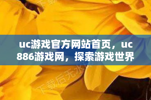 uc游戏官方网站首页,uc886游戏网,探索游戏世界的无限可能 uc游戏官方网站首页,uc886游戏网,探索游戏世界的无限可能
