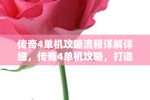 传奇4单机攻略流程详解详细,传奇4单机攻略,打造你的专属冒险之旅 传奇4单机攻略流程详解详细,传奇4单机攻略,打造你的专属冒险之旅