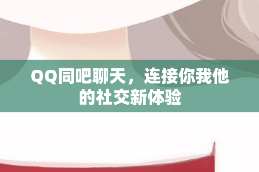 QQ同吧聊天,连接你我他的社交新体验 QQ同吧聊天,连接你我他的社交新体验