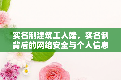 实名制建筑工人端，实名制背后的网络安全与个人信息保护