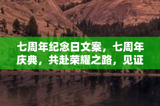 七周年纪念日文案,七周年庆典,共赴荣耀之路,见证游戏成长 七周年纪念日文案,七周年庆典,共赴荣耀之路,见证游戏成长