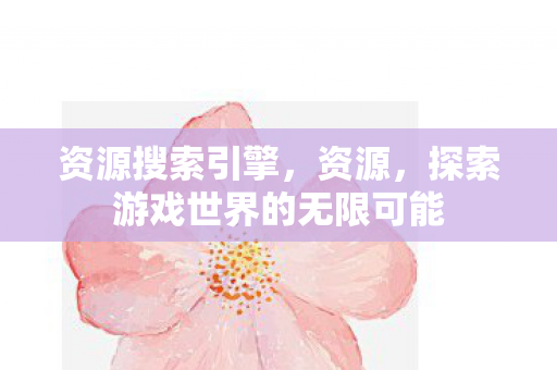 资源搜索引擎，资源，探索游戏世界的无限可能
