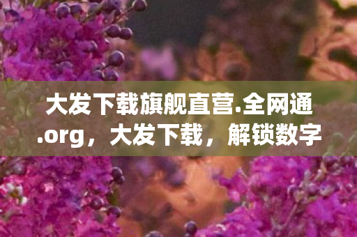 大发下载旗舰直营.全网通.org,大发下载,解锁数字娱乐新体验 大发下载旗舰直营.全网通.org,大发下载,解锁数字娱乐新体验