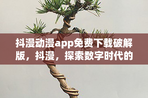 抖漫动漫app免费下载破解版，抖漫，探索数字时代的漫画新生态