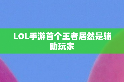 LOL手游首个王者居然是辅助玩家 LOL手游首个王者居然是辅助玩家