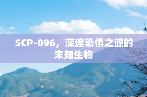 SCP-096，深邃恐惧之源的未知生物