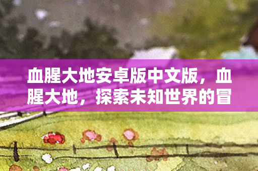血腥大地安卓版中文版，血腥大地，探索未知世界的冒险之旅