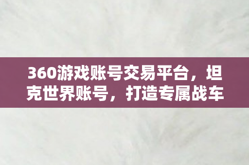 360游戏账号交易平台，坦克世界账号，打造专属战车，驰骋战场
