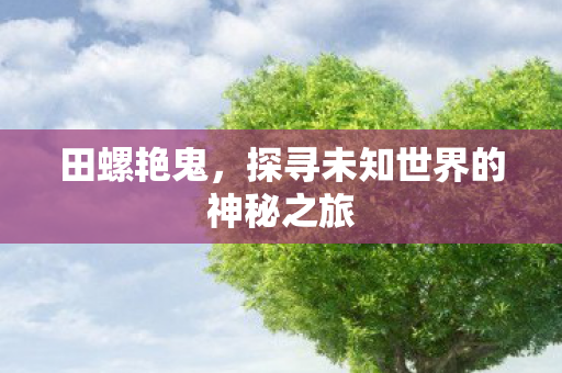田螺艳鬼,探寻未知世界的神秘之旅 田螺艳鬼,探寻未知世界的神秘之旅