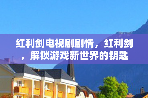 红利剑电视剧剧情，红利剑，解锁游戏新世界的钥匙