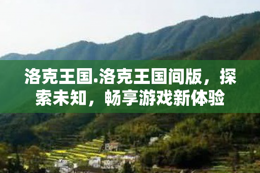 洛克王国.洛克王国间版,探索未知,畅享游戏新体验 洛克王国.洛克王国间版,探索未知,畅享游戏新体验
