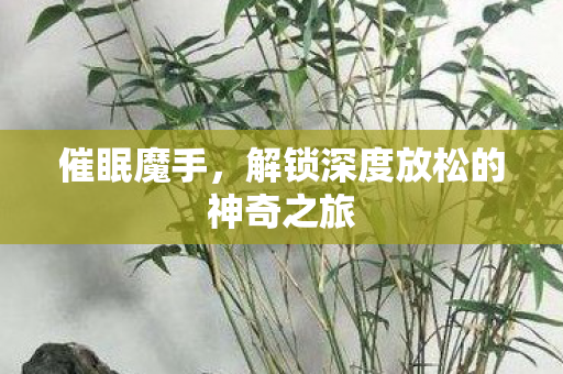 催眠魔手，解锁深度放松的神奇之旅