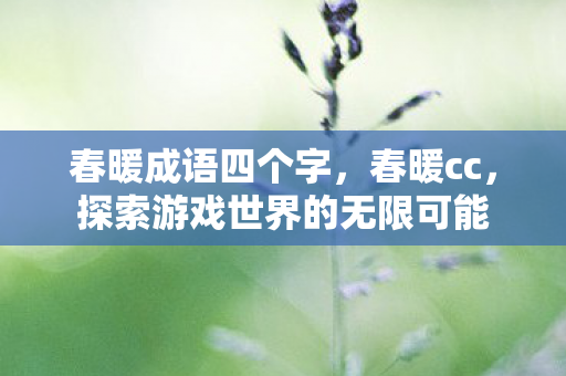 春暖成语四个字,春暖cc,探索游戏世界的无限可能 春暖成语四个字,春暖cc,探索游戏世界的无限可能