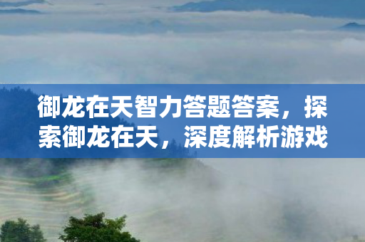 御龙在天智力答题答案,探索御龙在天,深度解析游戏背后的运营策略与玩家体验 御龙在天智力答题答案,探索御龙在天,深度解析游戏背后的运营策略与玩家体验