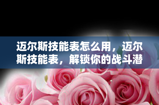 迈尔斯技能表怎么用,迈尔斯技能表,解锁你的战斗潜能 迈尔斯技能表怎么用,迈尔斯技能表,解锁你的战斗潜能