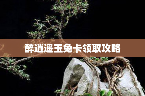醉逍遥玉兔卡领取攻略 醉逍遥玉兔卡领取攻略