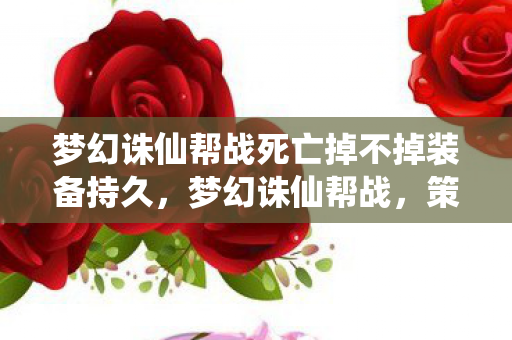 梦幻诛仙帮战死亡掉不掉装备持久，梦幻诛仙帮战，策略与激情的碰撞