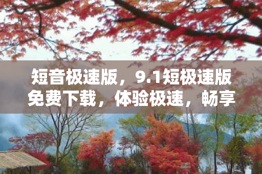 短音极速版,9.1短极速版免费下载,体验极速,畅享精彩短视频 短音极速版,9.1短极速版免费下载,体验极速,畅享精彩短视频