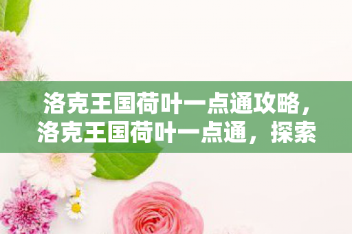 洛克王国荷叶一点通攻略,洛克王国荷叶一点通,探索王国中的神秘荷叶与奇妙冒险 洛克王国荷叶一点通攻略,洛克王国荷叶一点通,探索王国中的神秘荷叶与奇妙冒险