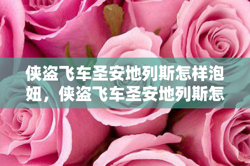 侠盗飞车圣安地列斯怎样泡妞,侠盗飞车圣安地列斯怎么泡妞 侠盗飞车圣安地列斯怎样泡妞,侠盗飞车圣安地列斯怎么泡妞