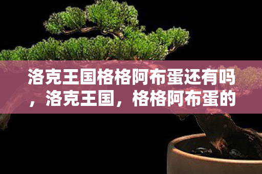 洛克王国格格阿布蛋还有吗,洛克王国,格格阿布蛋的奇幻之旅 洛克王国格格阿布蛋还有吗,洛克王国,格格阿布蛋的奇幻之旅
