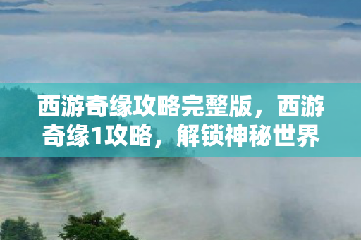 西游奇缘攻略完整版,西游奇缘1攻略,解锁神秘世界的钥匙 西游奇缘攻略完整版,西游奇缘1攻略,解锁神秘世界的钥匙