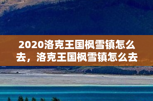 2020洛克王国枫雪镇怎么去,洛克王国枫雪镇怎么去 2020洛克王国枫雪镇怎么去,洛克王国枫雪镇怎么去