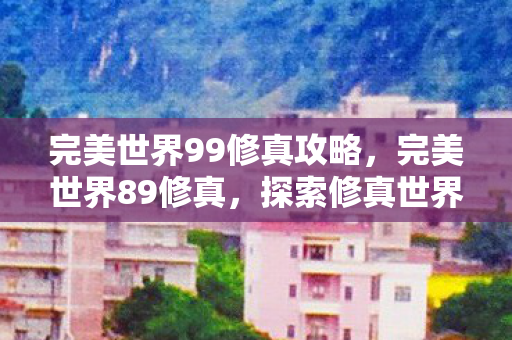 完美世界99修真攻略,完美世界89修真,探索修真世界的奥秘 完美世界99修真攻略,完美世界89修真,探索修真世界的奥秘