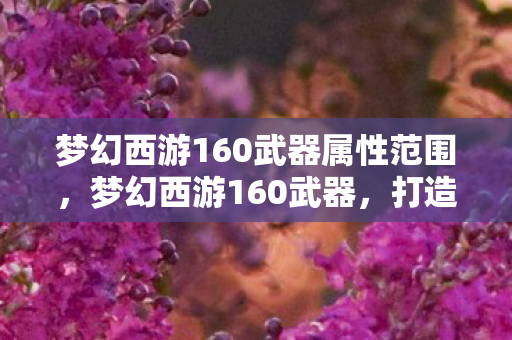 梦幻西游160武器属性范围,梦幻西游160武器,打造与鉴赏的奥秘 梦幻西游160武器属性范围,梦幻西游160武器,打造与鉴赏的奥秘