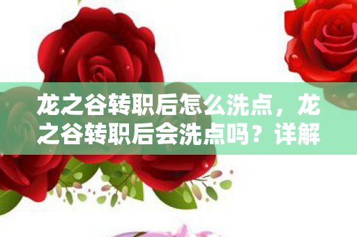 龙之谷转职后怎么洗点,龙之谷转职后会洗点吗?详解游戏角色转职机制 龙之谷转职后怎么洗点,龙之谷转职后会洗点吗?详解游戏角色转职机制
