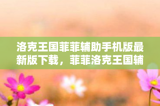 洛克王国菲菲辅助手机版最新版下载,菲菲洛克王国辅助最新版,提升游戏体验的得力助手 洛克王国菲菲辅助手机版最新版下载,菲菲洛克王国辅助最新版,提升游戏体验的得力助手