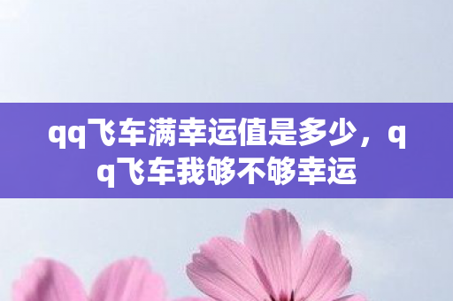 qq飞车满幸运值是多少,qq飞车我够不够幸运 qq飞车满幸运值是多少,qq飞车我够不够幸运