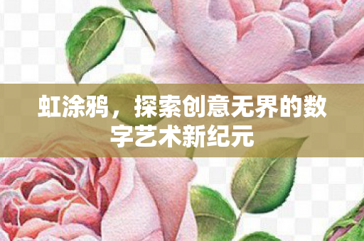 虹涂鸦,探索创意无界的数字艺术新纪元 虹涂鸦,探索创意无界的数字艺术新纪元