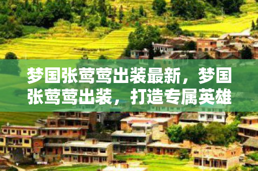 梦国张莺莺出装最新,梦国张莺莺出装,打造专属英雄,引领战场潮流 梦国张莺莺出装最新,梦国张莺莺出装,打造专属英雄,引领战场潮流