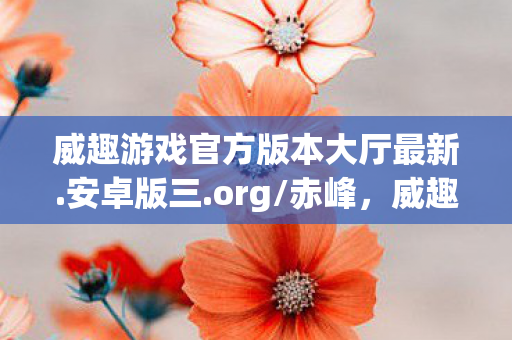 威趣游戏官方版本大厅最新.安卓版三.org/赤峰,威趣,探索游戏世界的无限可能 威趣游戏官方版本大厅最新.安卓版三.org/赤峰,威趣,探索游戏世界的无限可能