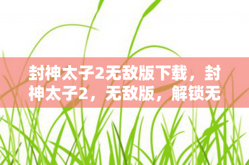 封神太子2无敌版下载,封神太子2,无敌版,解锁无限可能 封神太子2无敌版下载,封神太子2,无敌版,解锁无限可能
