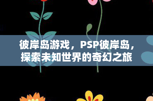 彼岸岛游戏，PSP彼岸岛，探索未知世界的奇幻之旅