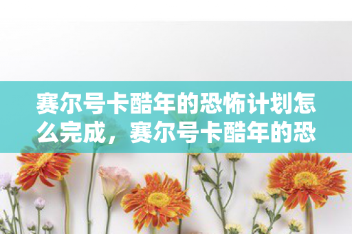 赛尔号卡酷年的恐怖计划怎么完成,赛尔号卡酷年的恐怖计划 赛尔号卡酷年的恐怖计划怎么完成,赛尔号卡酷年的恐怖计划