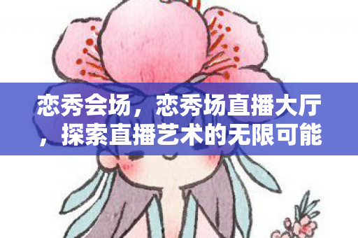 恋秀会场,恋秀场直播大厅,探索直播艺术的无限可能 恋秀会场,恋秀场直播大厅,探索直播艺术的无限可能