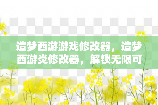 造梦西游游戏修改器,造梦西游炎修改器,解锁无限可能的冒险之旅 造梦西游游戏修改器,造梦西游炎修改器,解锁无限可能的冒险之旅