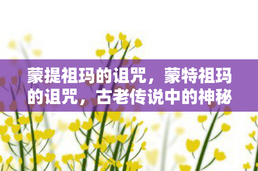 蒙提祖玛的诅咒,蒙特祖玛的诅咒,古老传说中的神秘力量 蒙提祖玛的诅咒,蒙特祖玛的诅咒,古老传说中的神秘力量