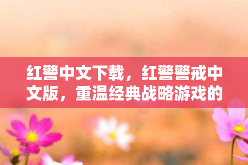 红警中文下载,红警警戒中文版,重温经典战略游戏的魅力 红警中文下载,红警警戒中文版,重温经典战略游戏的魅力