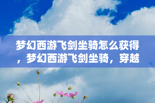梦幻西游飞剑坐骑怎么获得,梦幻西游飞剑坐骑,穿越千年的仙侠之旅 梦幻西游飞剑坐骑怎么获得,梦幻西游飞剑坐骑,穿越千年的仙侠之旅