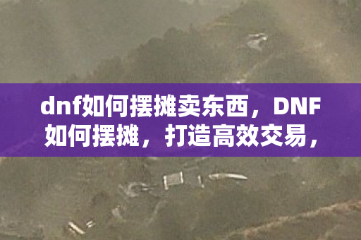 dnf如何摆摊卖东西,DNF如何摆摊,打造高效交易,赚取丰厚金币 dnf如何摆摊卖东西,DNF如何摆摊,打造高效交易,赚取丰厚金币