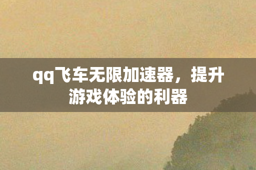 qq飞车无限加速器,提升游戏体验的利器 qq飞车无限加速器,提升游戏体验的利器