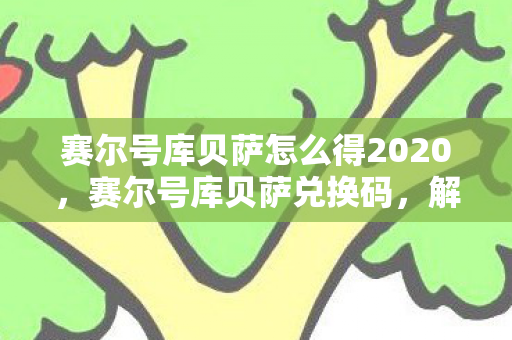 赛尔号库贝萨怎么得2020,赛尔号库贝萨兑换码,解锁神秘力量的钥匙 赛尔号库贝萨怎么得2020,赛尔号库贝萨兑换码,解锁神秘力量的钥匙