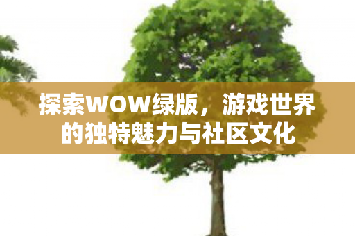 探索WOW绿版,游戏世界的独特魅力与社区文化 探索WOW绿版,游戏世界的独特魅力与社区文化