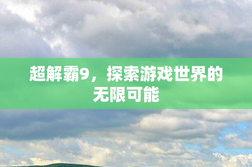 超解霸9，探索游戏世界的无限可能